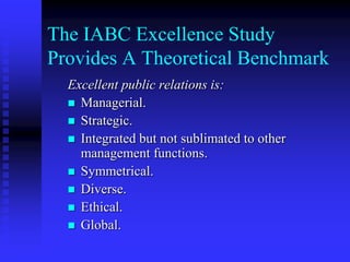 Functional LevelThe public relations function as a whole can be audited by comparing the structure and processes of the department or departments that implement the function with the best practices of the public relations function in other organizations or with theoretical principles derived from scholarly research. Evaluation at this level can be called theoretical or practical benchmarking.