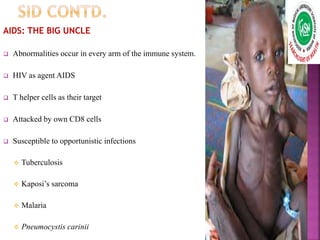 AIDS: THE BIG UNCLE
 Abnormalities occur in every arm of the immune system.
 HIV as agent AIDS
 T helper cells as their target
 Attacked by own CD8 cells
 Susceptible to opportunistic infections
 Tuberculosis
 Kaposi’s sarcoma
 Malaria
 Pneumocystis carinii
 
