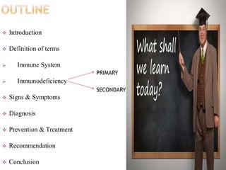  Introduction
 Definition of terms
 Immune System
 Immunodeficiency
 Signs & Symptoms
 Diagnosis
 Prevention & Treatment
 Recommendation
 Conclusion
PRIMARY
SECONDARY
 