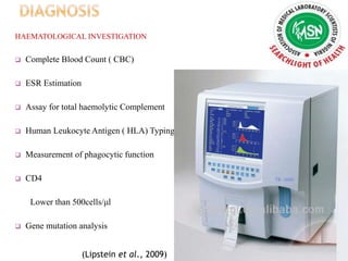 HAEMATOLOGICAL INVESTIGATION
 Complete Blood Count ( CBC)
 ESR Estimation
 Assay for total haemolytic Complement
 Human Leukocyte Antigen ( HLA) Typing
 Measurement of phagocytic function
 CD4
Lower than 500cells/μl
 Gene mutation analysis
(Lipstein et al., 2009)
 