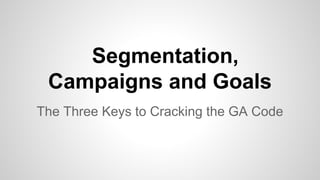 Segmentation,
Campaigns and Goals
The Three Keys to Cracking the GA Code

 