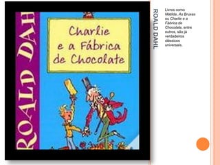 Livros como




ROALD DAHL
             Matilde, As Bruxas
             ou Charlie e a
             Fábrica de
             Chocolate, entre
             outros, são já
             verdadeiros
             clássicos
             universais.
 