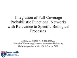 Integration of Full-Coverage Probabilistic Functional Networks with Relevance to Specific Biological Processes   James, K., Wipat, A. & Hallinan, J. School of Computing Science, Newcastle University Data Integration in the Life Sciences 2009 