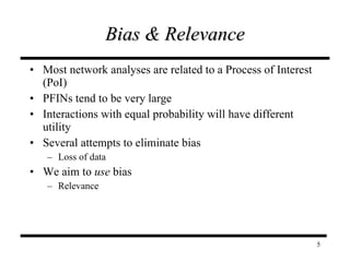Bias & Relevance Most network analyses are related to a Process of Interest (PoI) PFINs tend to be very large Interactions with equal probability will have different utility Several attempts to eliminate bias Loss of data We aim to  use  bias  Relevance 