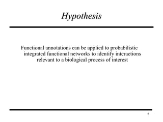 Hypothesis Functional annotations can be applied to probabilistic integrated functional networks to identify interactions relevant to a biological process of interest 
