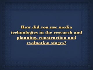 How did you use mediaHow did you use media
technologies in the research andtechnologies in the research and
planning, construction andplanning, construction and
evaluation stages?evaluation stages?
 