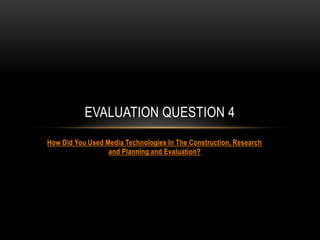 EVALUATION QUESTION 4
How Did You Used Media Technologies In The Construction, Research
and Planning and Evaluation?

 