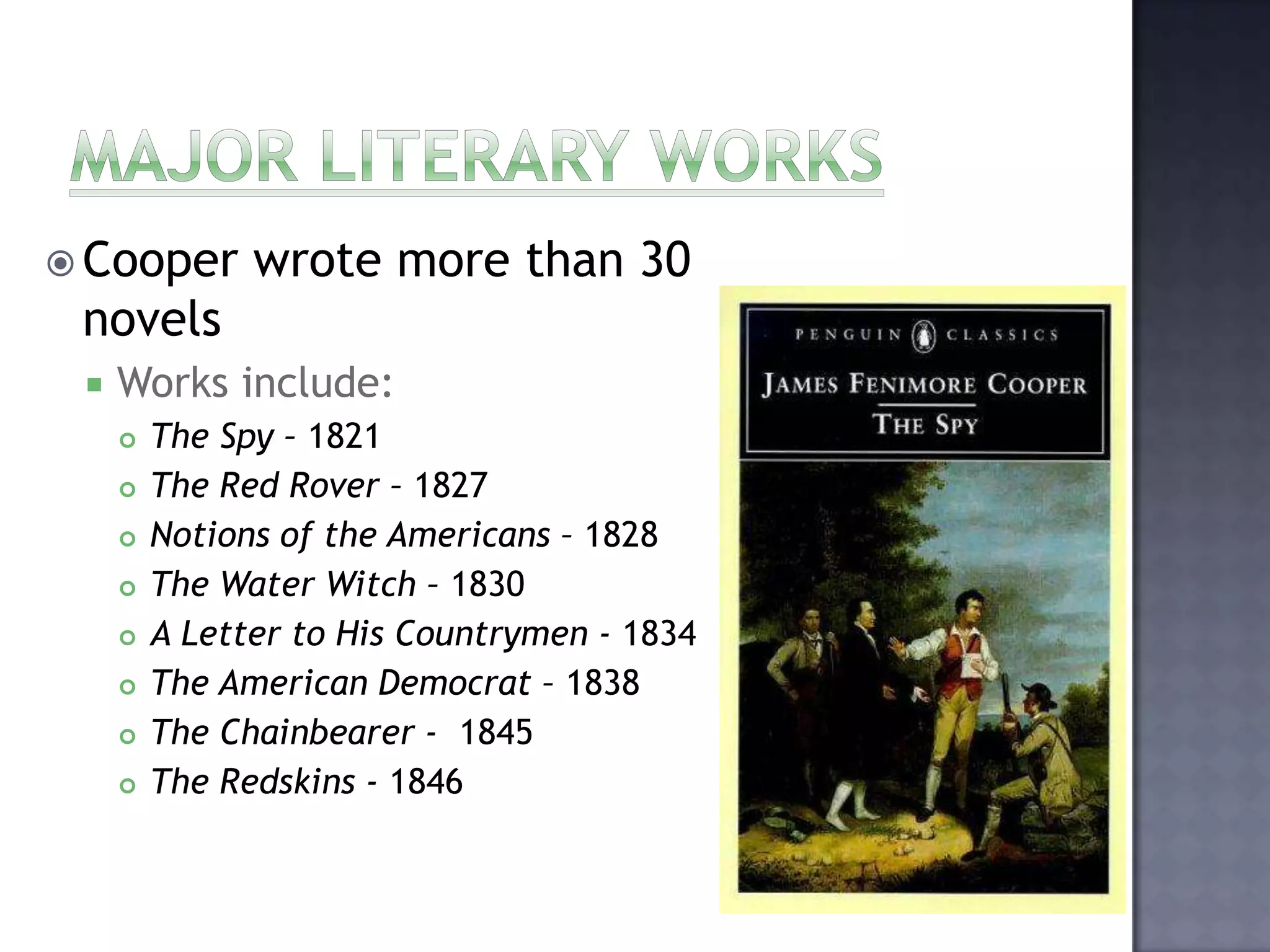  Cooper

wrote more than 30

novels


Works include:









The Spy – 1821
The Red Rover – 1827
Notions of the Americans – 1828
The Water Witch – 1830
A Letter to His Countrymen - 1834
The American Democrat – 1838
The Chainbearer - 1845
The Redskins - 1846

 