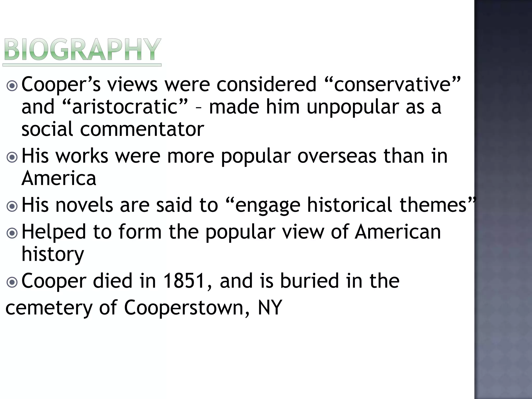 Cooper’s

views were considered “conservative”
and “aristocratic” – made him unpopular as a
social commentator
 His works were more popular overseas than in
America
 His novels are said to “engage historical themes”
 Helped to form the popular view of American
history
 Cooper died in 1851, and is buried in the
cemetery of Cooperstown, NY

 