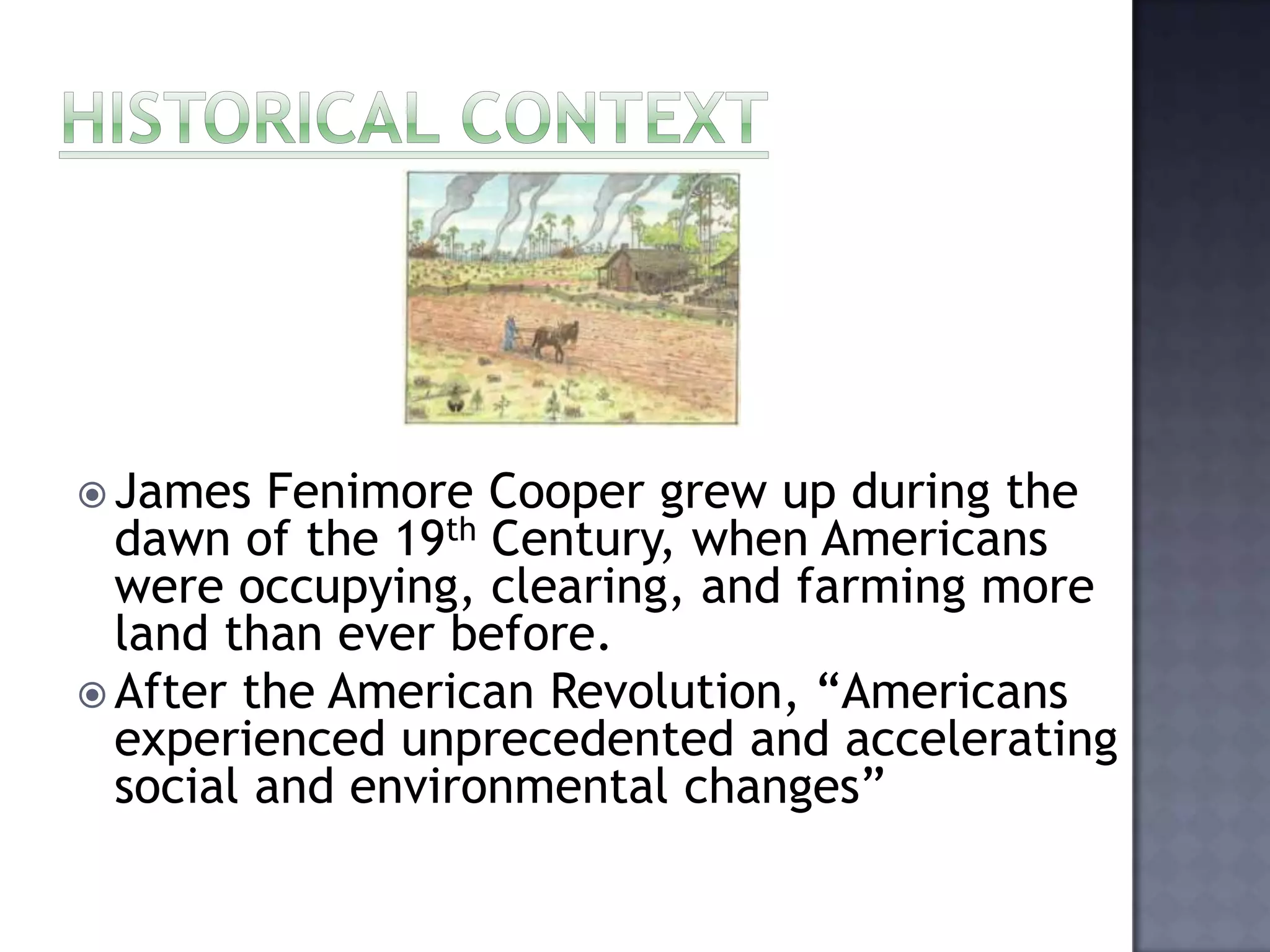  James

Fenimore Cooper grew up during the
dawn of the 19th Century, when Americans
were occupying, clearing, and farming more
land than ever before.
 After the American Revolution, “Americans
experienced unprecedented and accelerating
social and environmental changes”

 