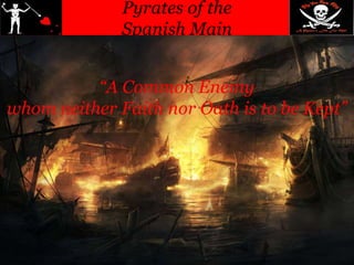 Pyrates of the
Spanish Main
“A Common Enemy
whom neither Faith nor Oath is to be Kept”
 