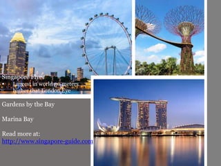 Singapore Flyer
 Largest in world 30 meters
higher that London Eye
Gardens by the Bay
Marina Bay
Read more at:
http://www.singapore-guide.com
 