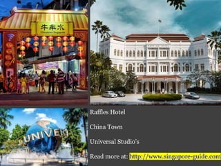Raffles Hotel
China Town
Universal Studio’s
Read more at: http://www.singapore-guide.com
 