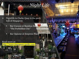  Nightlife in Clarke Quay is the party
hub of Singapore
 Bar Cocoon or Bamboo Bar
“The Forbidden City”
 Bar Opiume at Empress Place
Read more at:
http://www.singapore-guide.com
Night Life
 