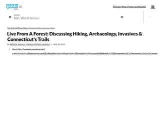 /
BBC World Service 
WNPR
The Colin McEnroe Show (/programs/colin-mcenroe-show)
Live From A Forest: Discussing Hiking, Archaeology, Invasives &
Connecticut's Trails
By PATRICK SKAHILL (/PEOPLE/PATRICK-SKAHILL) • NOV 12, 2019
Share (http://facebook.com/sharer.php?
u=http%3A%2F%2Fwww.tinyurl.com%2Fy3lxbq3l&t=Live%20From%20A%20Forest%3A%20Discussing%20Hiking%2C%20Archaeology%2C%20Invasives%20%26%20Connect

Donate (http://wnpr.org/donate)(/)
 