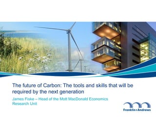 James Fiske – Head of the Mott MacDonald Economics
Research Unit
The future of Carbon: The tools and skills that will be
required by the next generation
 