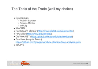 James Forshaw @tiraniddo
The Tools of the Trade (well my choice)
59
●  SysInternals
○  Process Explorer
○  Process Monitor...