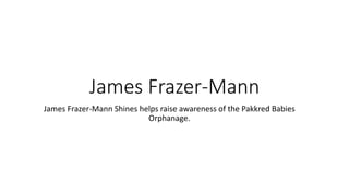 James Frazer-Mann
James Frazer-Mann Shines helps raise awareness of the Pakkred Babies
Orphanage.
 