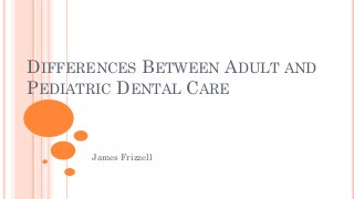 DIFFERENCES BETWEEN ADULT AND
PEDIATRIC DENTAL CARE
James Frizzell
 