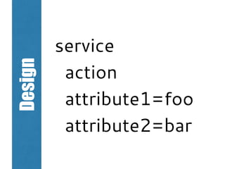 Design
service
action
attribute1=foo
attribute2=bar
 
