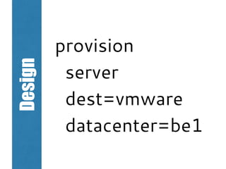 Design
provision
server
dest=vmware
datacenter=be1
 