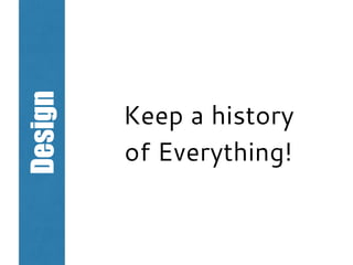 Design
Keep a history
of Everything!
 