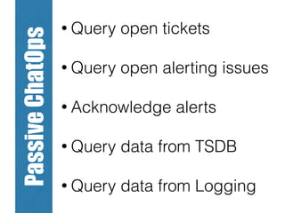 PassiveChatOps • Query open tickets
• Query open alerting issues
• Acknowledge alerts
• Query data from TSDB
• Query data from Logging
 