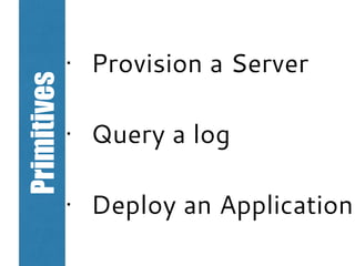Primitives
• Provision a Server
• Query a log
• Deploy an Application
 