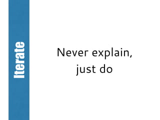 Iterate
Never explain,
just do
 