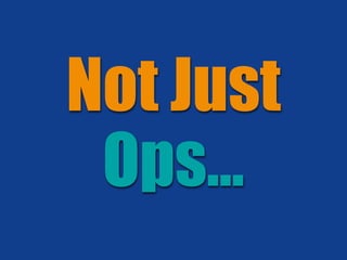 Not Just
Ops…
 