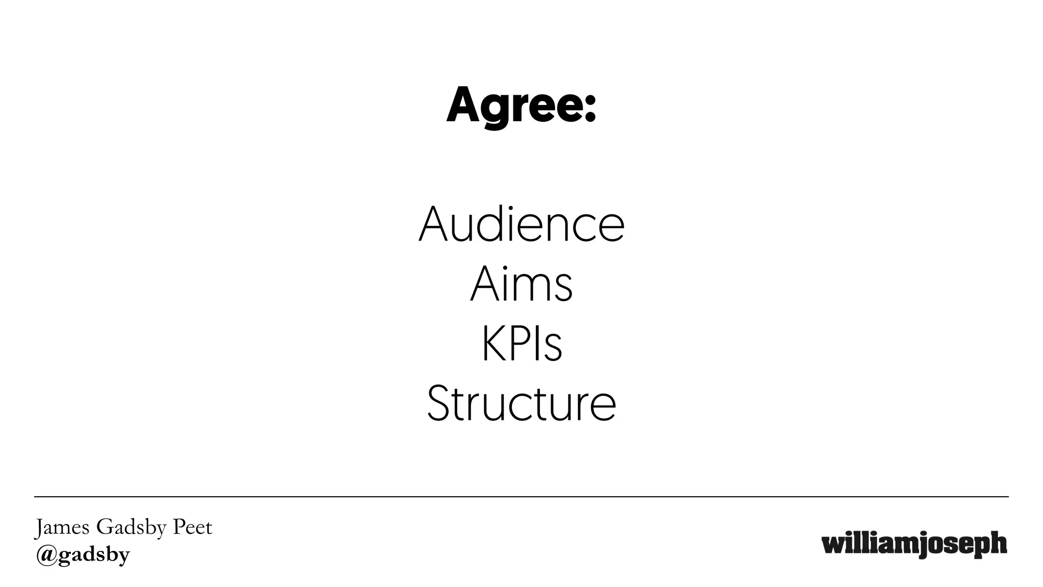 James Gadsby Peet
@gadsby
Agree: 
Audience
Aims
KPIs
Structure
 