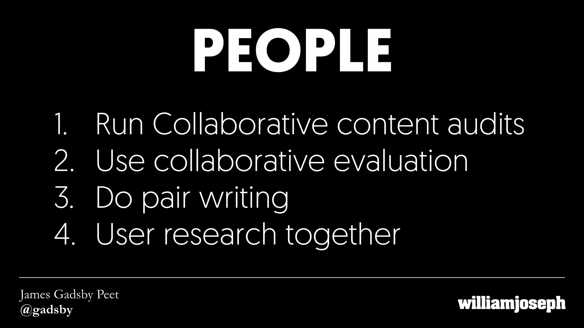PEOPLE
James Gadsby Peet
@gadsby
1. Run Collaborative content audits
2. Use collaborative evaluation
3. Do pair writing
4. User research together
 