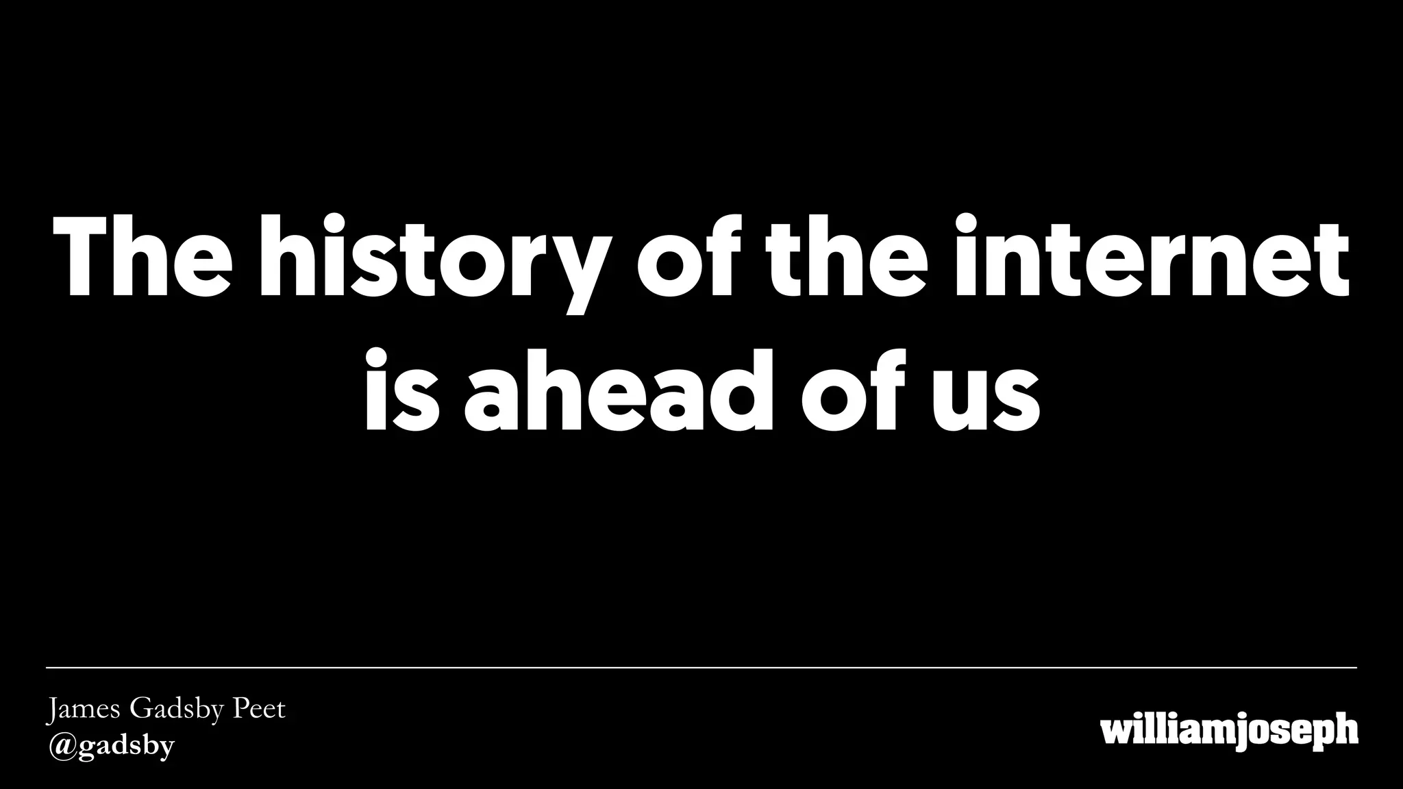 The history of the internet 
is ahead of us
James Gadsby Peet
@gadsby
 