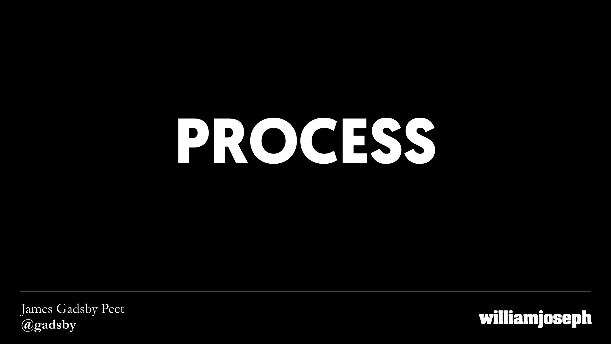 PROCESS
James Gadsby Peet
@gadsby
 