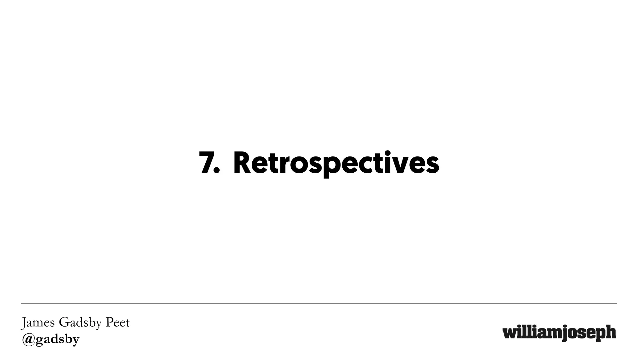 James Gadsby Peet
@gadsby
7. Retrospectives
 