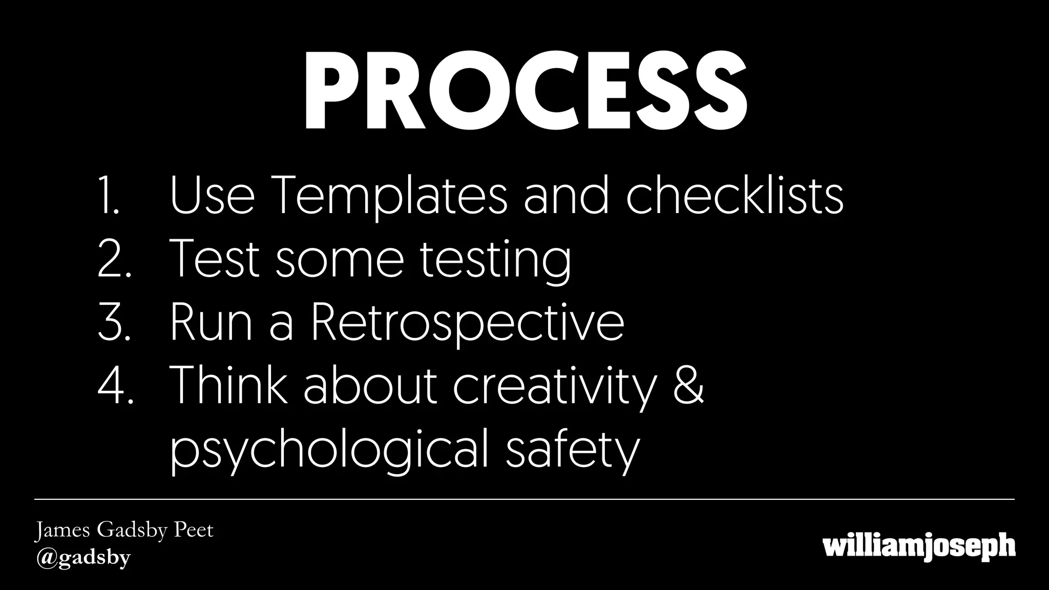 PROCESS
James Gadsby Peet
@gadsby
1. Use Templates and checklists
2. Test some testing
3. Run a Retrospective
4. Think about creativity &
psychological safety
 