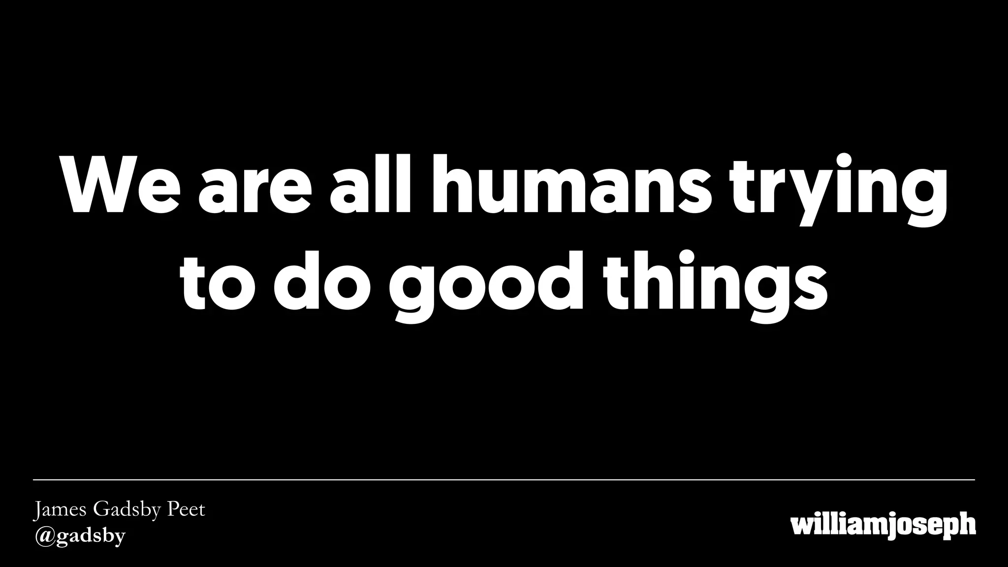We are all humans trying  
to do good things
James Gadsby Peet
@gadsby
 
