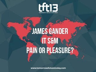 TFT13 - James Gander, IT S&M, Pain or Pleasure?