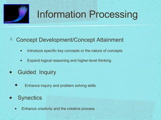 Information Processing Concept Development/Concept Attainment Introduce specific key concepts or the nature of concepts Expand logical reasoning and higher-level thinking Guided  Inquiry Enhance inquiry and problem solving skills Synectics Enhance creativity and the creative process 