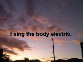 I sing the body electric. 