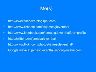 Me(s) http://loveitallabove.blogspot.com/ http://www.linkedin.com/in/jamesgleventhal http://www.facebook.com/james.g.leventhal?ref=profile http://twitter.com/jamesgleventhal http://www.flickr.com/photos/jamesgleventhal/ Google wave at jamesgleventhal@googlewave.com 