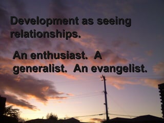 Development as seeing relationships. An enthusiast.  A generalist.  An evangelist. 