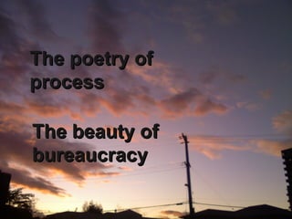 The poetry of process The beauty of bureaucracy 