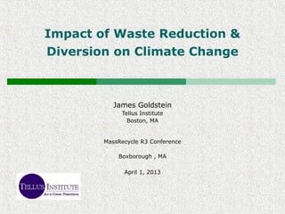 Impact of Waste Reduction &
Diversion on Climate Change
James Goldstein
Tellus Institute
Boston, MA
MassRecycle R3 Conference
Boxborough , MA
April 1, 2013
 