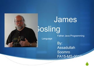 S
James
Gosling
Father Java Programming
Language
By:
Assadullah
Soomro
FA15-MS-0010
 