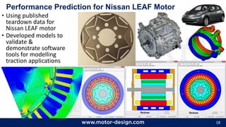 18
Performance Prediction for Nissan LEAF Motor
• Using published
teardown data for
Nissan LEAF motor
• Developed models to
validate &
demonstrate software
tools for modelling
traction applications
 