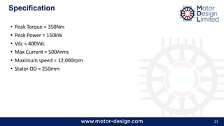 21
• Peak Torque = 350Nm
• Peak Power = 150kW
• Vdc = 400Vdc
• Max Current = 500Arms
• Maximum speed = 12,000rpm
• Stator OD = 250mm
Specification
 