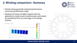 57
2. Winding comparison– Summary
• Hairpin shows generally improved performance
across the performance range
• However AC losses at higher speeds have the
potential to create issues in performance and should
be considered from an early stage in the design
process.
 