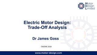 Electric Motor Design:
Trade-Off Analysis
Dr James Goss
CWIEME 2018
 