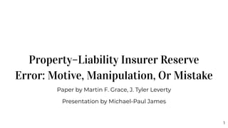 Property–Liability Insurer Reserve
Error: Motive, Manipulation, Or Mistake
Paper by Martin F. Grace, J. Tyler Leverty
Presentation by Michael-Paul James
1
 